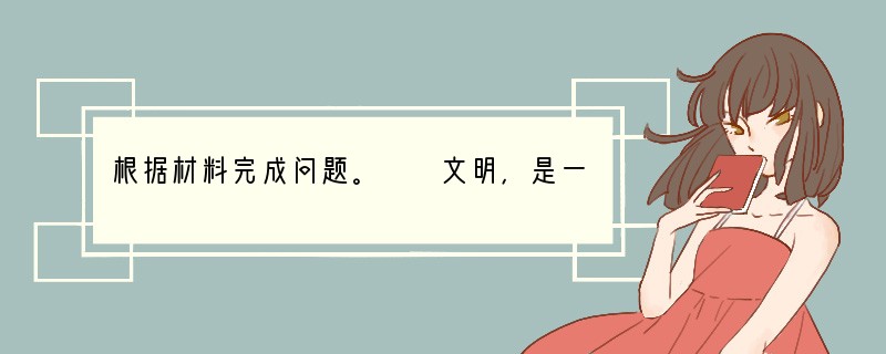 根据材料完成问题。　　文明，是一朵夺目绚烂的花朵，由这边绽放到那边，直到温暖了整